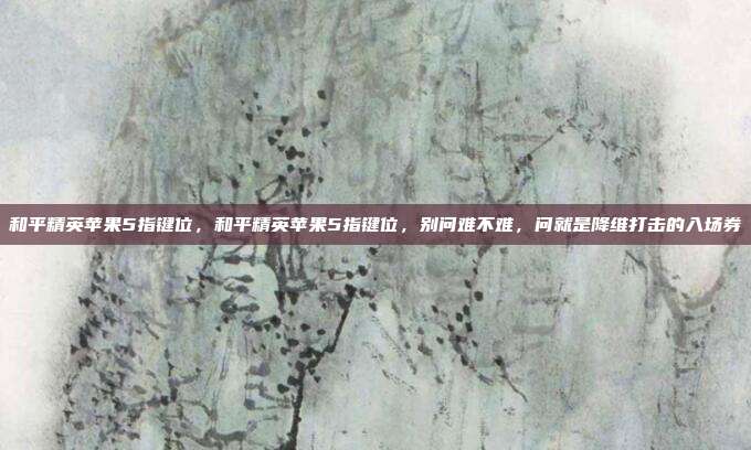 和平精英苹果5指键位,和平精英苹果5指键位,别问难不难,问就是降维打击的入场券