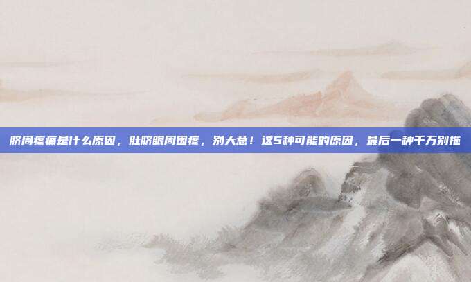 脐周疼痛是什么原因,肚脐眼周围疼,别大意!这5种可能的原因,最后一种千万别拖