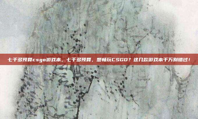 七千多预算csgo游戏本，七千多预算，想畅玩CSGO？这几款游戏本千万别错过！