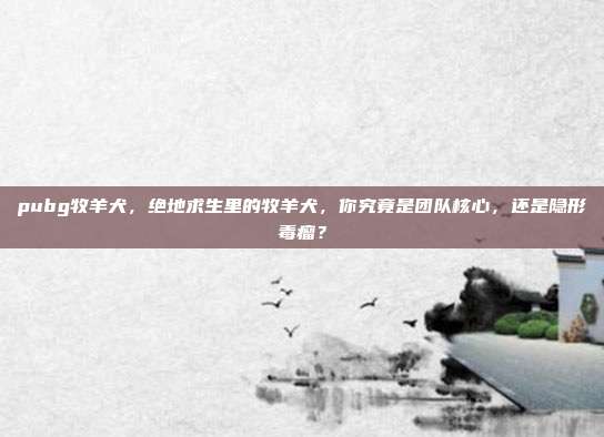 pubg牧羊犬,绝地求生里的牧羊犬,你究竟是团队核心,还是隐形毒瘤?