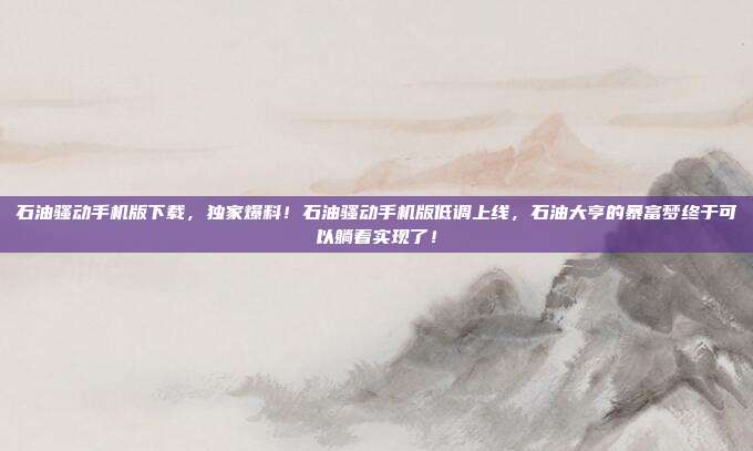 石油骚动手机版下载,独家爆料!石油骚动手机版低调上线,石油大亨的暴富梦终于可以躺着实现了!
