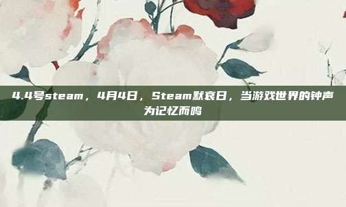 4.4号steam,4月4日,Steam默哀日,当游戏世界的钟声为记忆而鸣