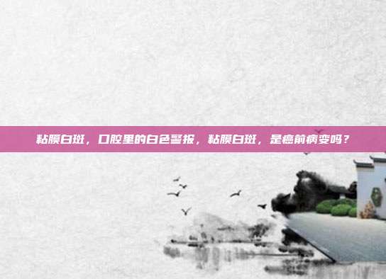 粘膜白斑，口腔里的白色警报，粘膜白斑，是癌前病变吗？