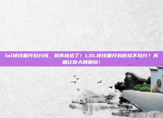 lol掉线重开扣分吗,别再被坑了!LOL掉线重开到底扣不扣分?真相让你大跌眼镜!