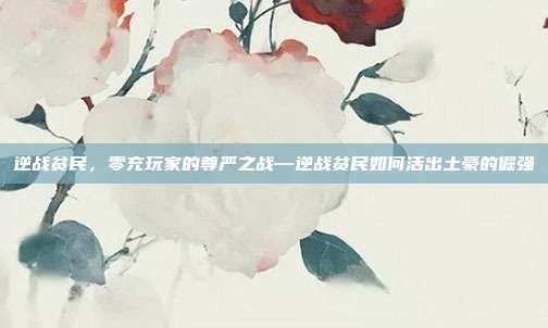 逆战贫民,零充玩家的尊严之战—逆战贫民如何活出土豪的倔强