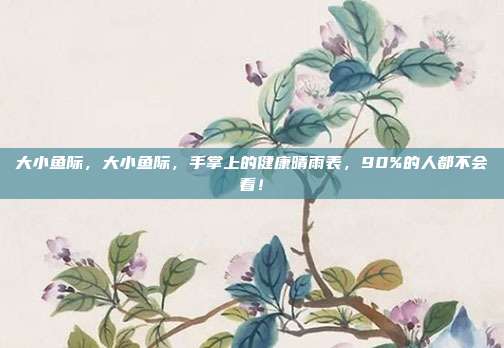 大小鱼际,大小鱼际,手掌上的健康晴雨表,90%的人都不会看!