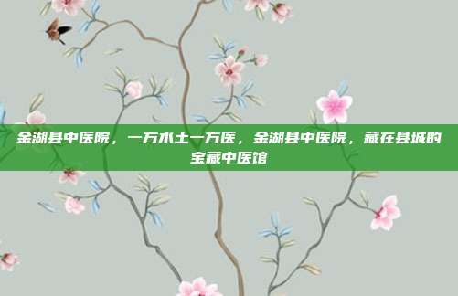 金湖县中医院,一方水土一方医,金湖县中医院,藏在县城的宝藏中医馆