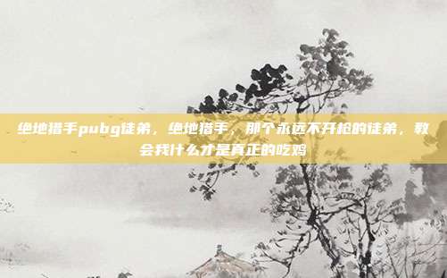 绝地猎手pubg徒弟,绝地猎手,那个永远不开枪的徒弟,教会我什么才是真正的吃鸡