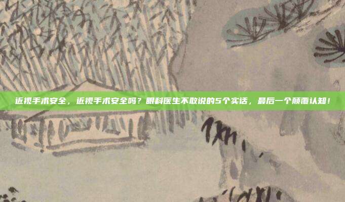 近视手术安全,近视手术安全吗?眼科医生不敢说的5个实话,最后一个颠覆认知!