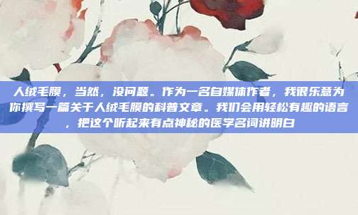 人绒毛膜,当然,没问题。作为一名自媒体作者,我很乐意为你撰写一篇关于人绒毛膜的科普文章。我们会用轻松有趣的语言,把这个听起来有点神秘的医学名词讲明白