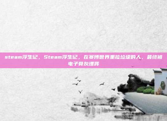 steam浮生记,Steam浮生记,在赛博世界里捡垃圾的人,最终被电子骨灰埋葬