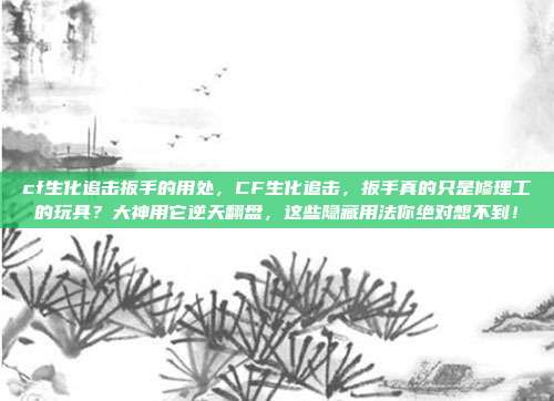 cf生化追击扳手的用处,CF生化追击,扳手真的只是修理工的玩具?大神用它逆天翻盘,这些隐藏用法你绝对想不到!