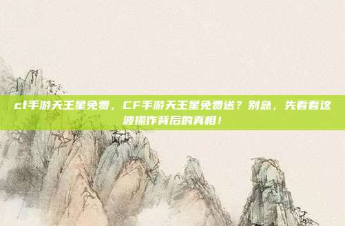 cf手游天王星免费,CF手游天王星免费送?别急,先看看这波操作背后的真相!