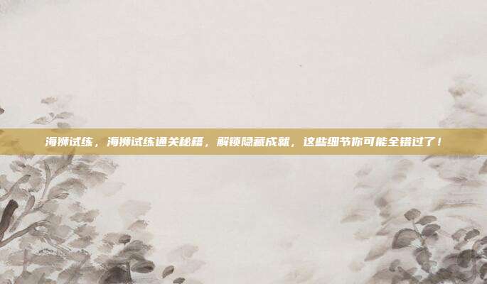 海狮试练,海狮试练通关秘籍,解锁隐藏成就,这些细节你可能全错过了!