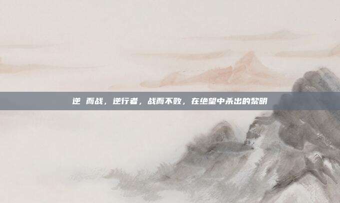 逆 而战,逆行者,战而不败,在绝望中杀出的黎明