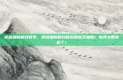 逆战强制解封教学,逆战强制解封背后的惊天骗局!别再交智商税了!