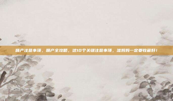 顺产注意事项,顺产全攻略,这10个关键注意事项,准妈妈一定要收藏好!