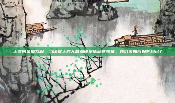上课同桌摸我胸,当课堂上的无意触碰变成恶意骚扰,我们该如何保护自己?