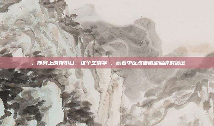 髎,你身上的排水口,这个生僻字髎,藏着中医改善腰酸脸肿的秘密