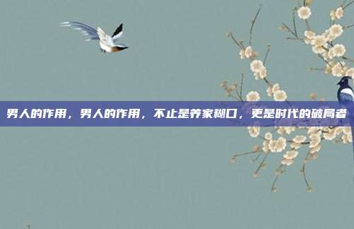男人的作用，男人的作用，不止是养家糊口，更是时代的破局者