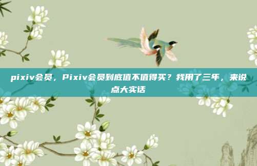 pixiv会员,Pixiv会员到底值不值得买?我用了三年,来说点大实话
