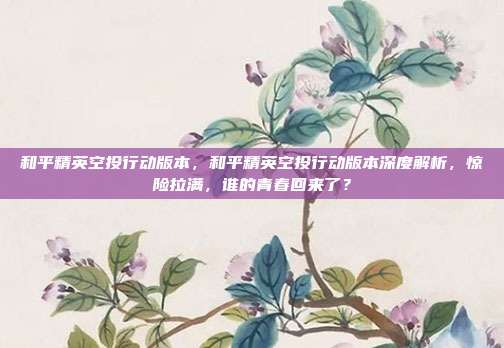 和平精英空投行动版本，和平精英空投行动版本深度解析，惊险拉满，谁的青春回来了？