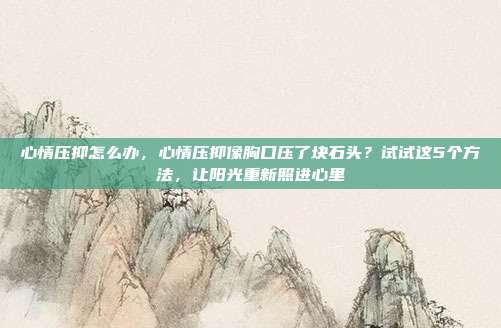 心情压抑怎么办,心情压抑像胸口压了块石头?试试这5个方法,让阳光重新照进心里