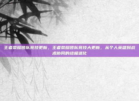 王者荣耀团队竞技更新，王者荣耀团队竞技大更新，从个人英雄到战术协同的终极进化