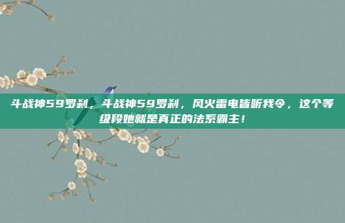 斗战神59罗刹,斗战神59罗刹,风火雷电皆听我令,这个等级段她就是真正的法系霸主!