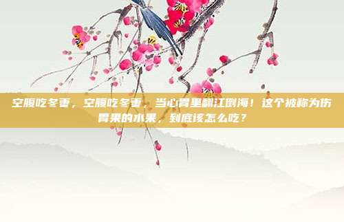 空腹吃冬枣,空腹吃冬枣,当心胃里翻江倒海!这个被称为伤胃果的水果,到底该怎么吃?