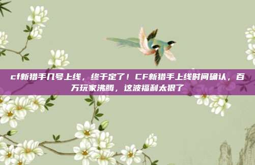 cf新猎手几号上线,终于定了!CF新猎手上线时间确认,百万玩家沸腾,这波福利太狠了