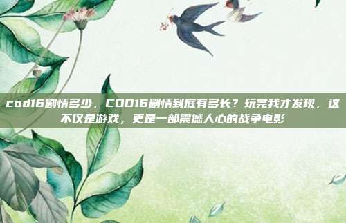 cod16剧情多少,COD16剧情到底有多长?玩完我才发现,这不仅是游戏,更是一部震撼人心的战争电影