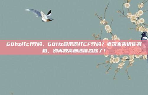 60hz打cf行吗，60Hz显示器打CF行吗？老玩家告诉你真相，别再被高刷迷信忽悠了！