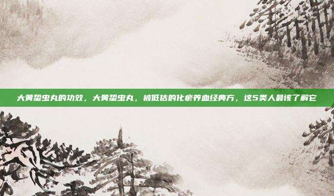 大黄蛰虫丸的功效,大黄蛰虫丸,被低估的化瘀养血经典方,这5类人最该了解它