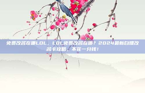 免费改名在哪LOL,LOL免费改名在哪?2024最新白嫖改名卡攻略,不花一分钱!