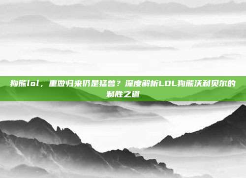 狗熊lol，重做归来仍是猛兽？深度解析LOL狗熊沃利贝尔的制胜之道