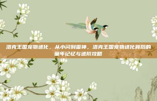 洛克王国宠物进化,从小闪到雷神,洛克王国宠物进化背后的童年记忆与进阶攻略