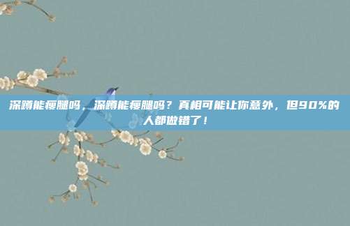 深蹲能瘦腿吗，深蹲能瘦腿吗？真相可能让你意外，但90%的人都做错了！