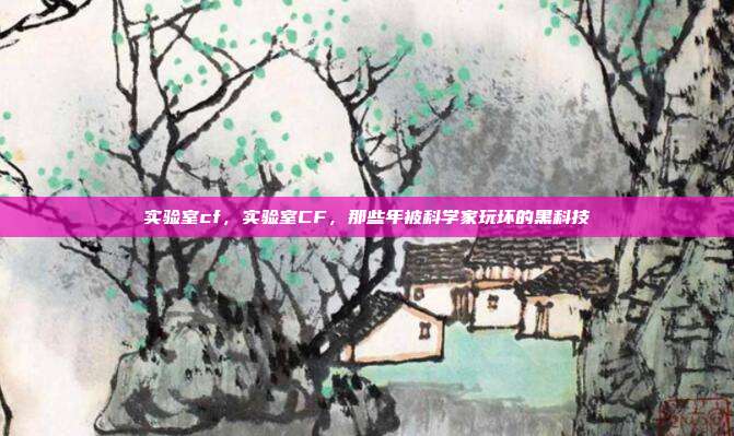 实验室cf,实验室CF,那些年被科学家玩坏的黑科技