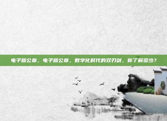 电子版公章,电子版公章,数字化时代的双刃剑,你了解多少?
