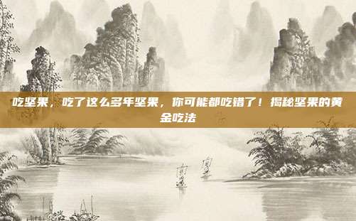 吃坚果,吃了这么多年坚果,你可能都吃错了!揭秘坚果的黄金吃法