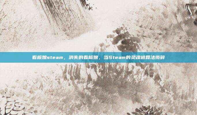 看板娘steam,消失的看板娘,当Steam的灵魂被算法撕碎