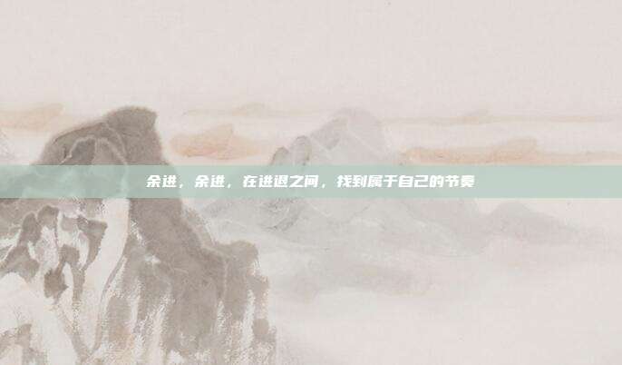 余进,余进,在进退之间,找到属于自己的节奏