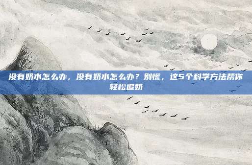 没有奶水怎么办,没有奶水怎么办?别慌,这5个科学方法帮你轻松追奶