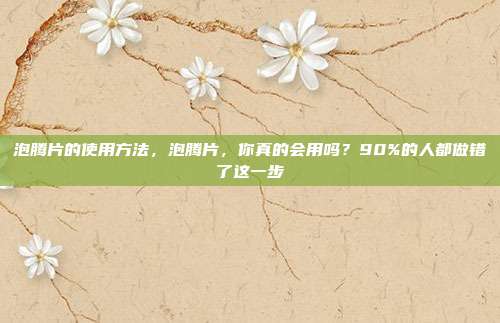 泡腾片的使用方法,泡腾片,你真的会用吗?90%的人都做错了这一步
