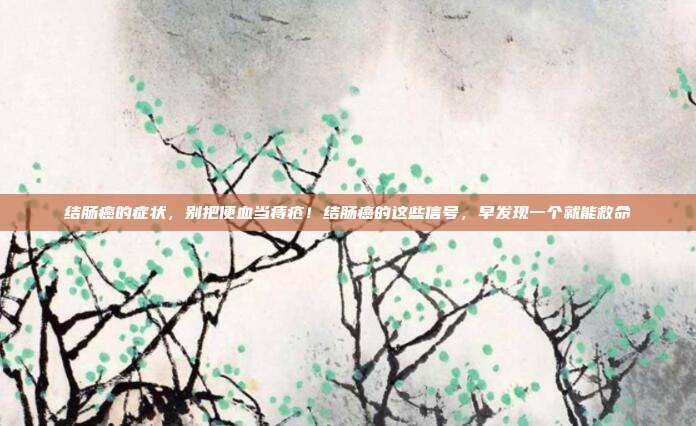 结肠癌的症状,别把便血当痔疮!结肠癌的这些信号,早发现一个就能救命