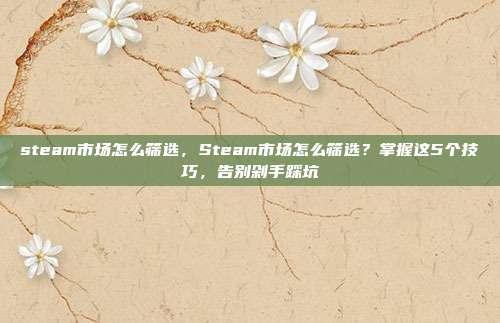 steam市场怎么筛选,Steam市场怎么筛选?掌握这5个技巧,告别剁手踩坑