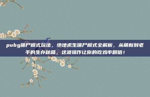 pubg僵尸模式玩法,绝地求生僵尸模式全解析,从萌新到老手的生存秘籍,这波操作让你的吃鸡率翻倍!