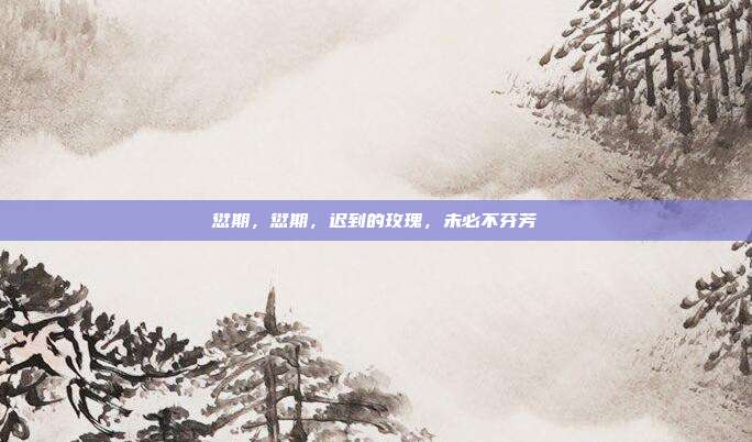 愆期,愆期,迟到的玫瑰,未必不芬芳