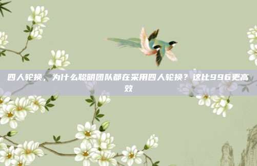 四人轮换,为什么聪明团队都在采用四人轮换?这比996更高效